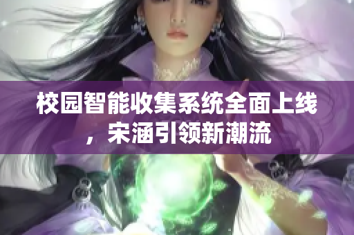 校园智能收集系统全面上线，宋涵引领新潮流
