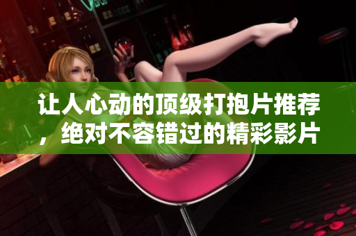 让人心动的顶级打抱片推荐，绝对不容错过的精彩影片