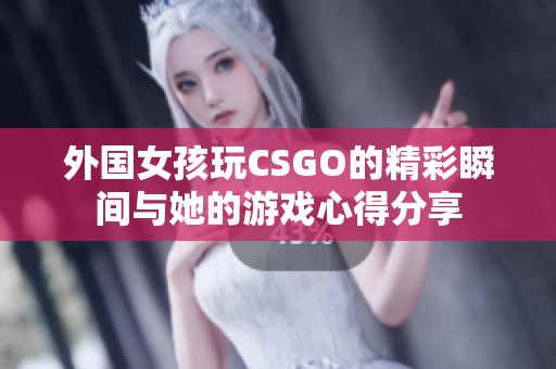 外国女孩玩CSGO的精彩瞬间与她的游戏心得分享