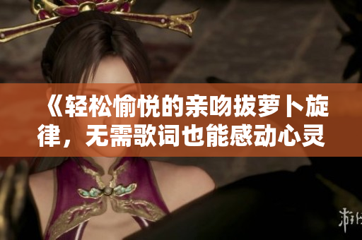 《轻松愉悦的亲吻拔萝卜旋律，无需歌词也能感动心灵》