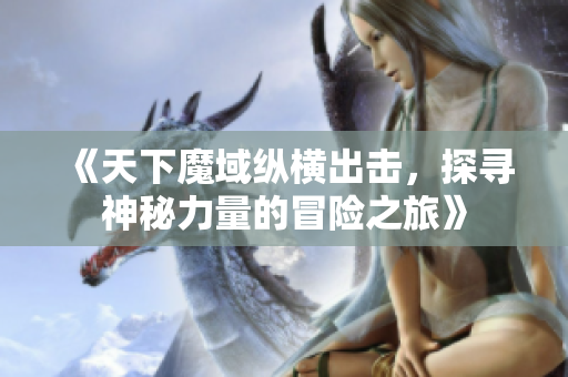 《天下魔域纵横出击，探寻神秘力量的冒险之旅》