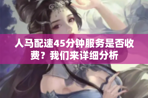 人马配速45分钟服务是否收费？我们来详细分析