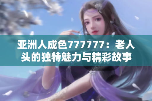 亚洲人成色777777：老人头的独特魅力与精彩故事