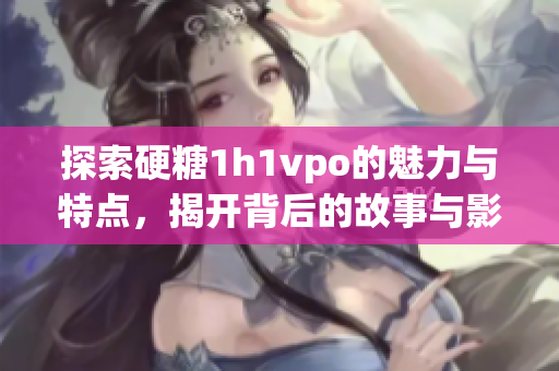 探索硬糖1h1vpo的魅力与特点，揭开背后的故事与影响