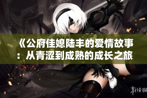 《公府佳媳陆丰的爱情故事：从青涩到成熟的成长之旅》