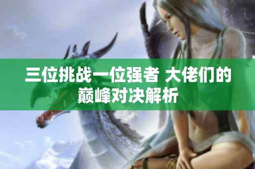 三位挑战一位强者 大佬们的巅峰对决解析