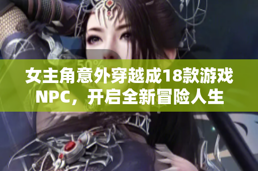 女主角意外穿越成18款游戏NPC，开启全新冒险人生