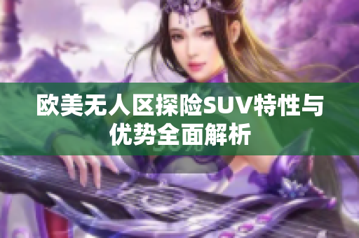 欧美无人区探险SUV特性与优势全面解析