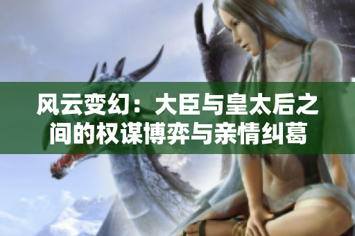 风云变幻：大臣与皇太后之间的权谋博弈与亲情纠葛