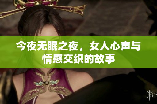 今夜无眠之夜，女人心声与情感交织的故事