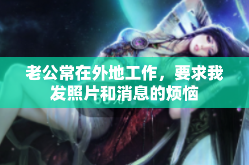 老公常在外地工作，要求我发照片和消息的烦恼
