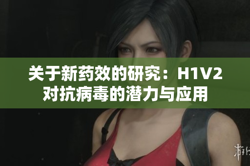 关于新药效的研究：H1V2对抗病毒的潜力与应用