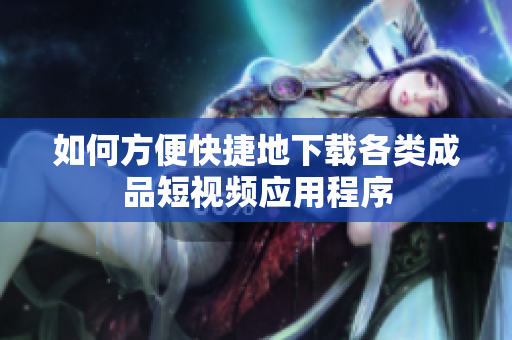 如何方便快捷地下载各类成品短视频应用程序