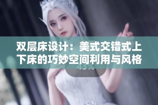 双层床设计：美式交错式上下床的巧妙空间利用与风格选择