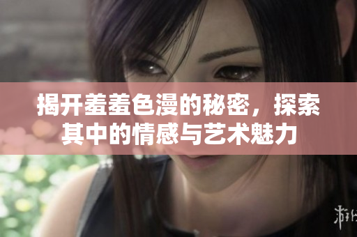 揭开羞羞色漫的秘密，探索其中的情感与艺术魅力