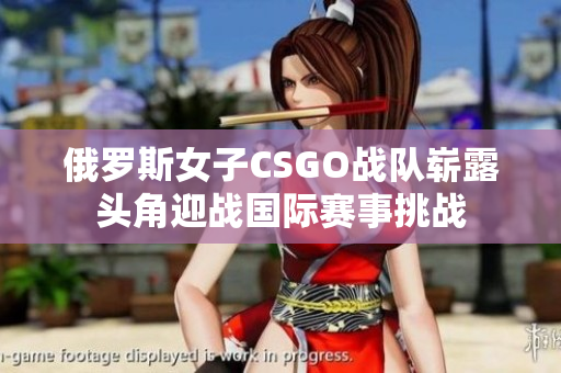 俄罗斯女子CSGO战队崭露头角迎战国际赛事挑战