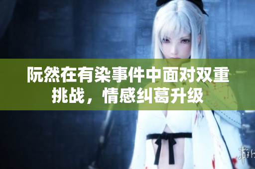 阮然在有染事件中面对双重挑战，情感纠葛升级