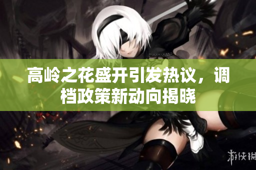 高岭之花盛开引发热议，调档政策新动向揭晓