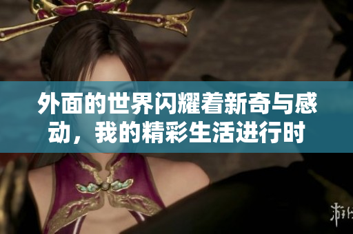 外面的世界闪耀着新奇与感动，我的精彩生活进行时