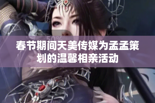 春节期间天美传媒为孟孟策划的温馨相亲活动
