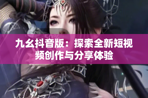 九幺抖音版：探索全新短视频创作与分享体验