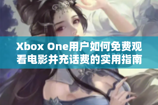 Xbox One用户如何免费观看电影并充话费的实用指南