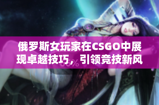 俄罗斯女玩家在CSGO中展现卓越技巧，引领竞技新风潮