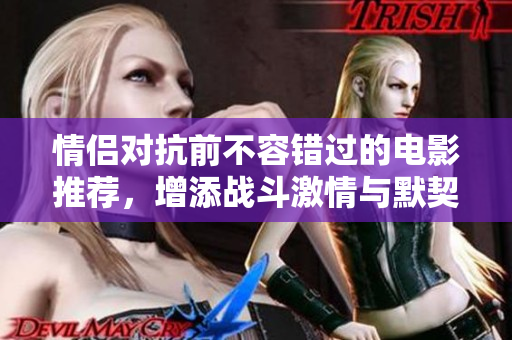 情侣对抗前不容错过的电影推荐，增添战斗激情与默契