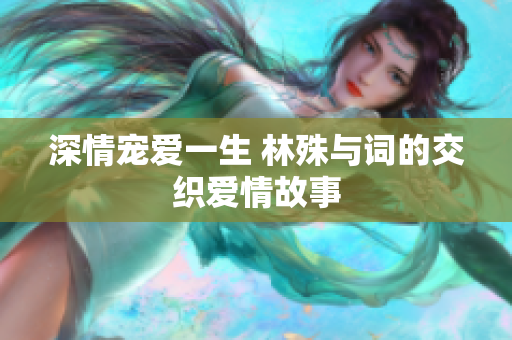 深情宠爱一生 林殊与词的交织爱情故事