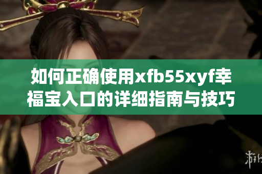 如何正确使用xfb55xyf幸福宝入口的详细指南与技巧解读