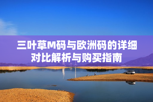 三叶草M码与欧洲码的详细对比解析与购买指南