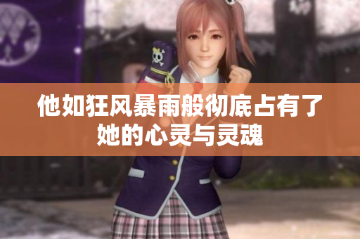 他如狂风暴雨般彻底占有了她的心灵与灵魂