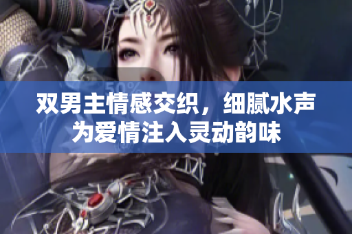 双男主情感交织，细腻水声为爱情注入灵动韵味