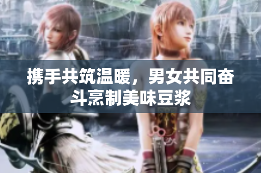 携手共筑温暖，男女共同奋斗烹制美味豆浆