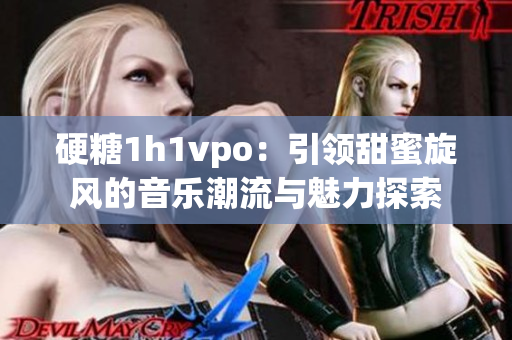 硬糖1h1vpo：引领甜蜜旋风的音乐潮流与魅力探索
