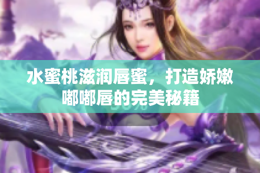 水蜜桃滋润唇蜜，打造娇嫩嘟嘟唇的完美秘籍