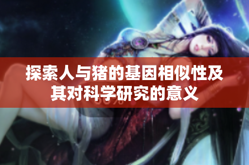 探索人与猪的基因相似性及其对科学研究的意义