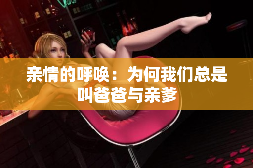 亲情的呼唤：为何我们总是叫爸爸与亲爹
