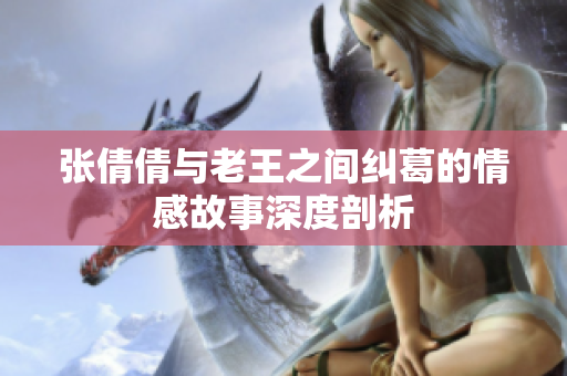 张倩倩与老王之间纠葛的情感故事深度剖析
