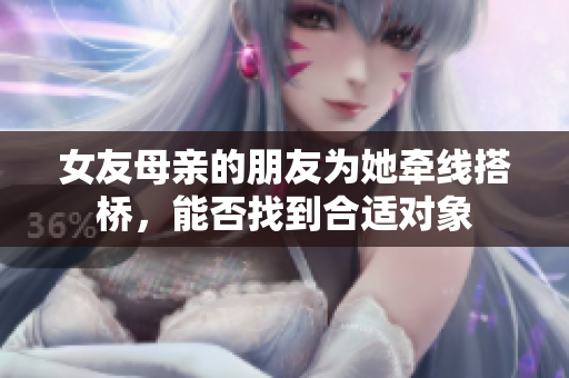 女友母亲的朋友为她牵线搭桥，能否找到合适对象