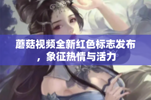 蘑菇视频全新红色标志发布，象征热情与活力