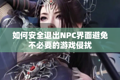如何安全退出NPC界面避免不必要的游戏侵扰