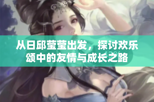 从日邱莹莹出发，探讨欢乐颂中的友情与成长之路
