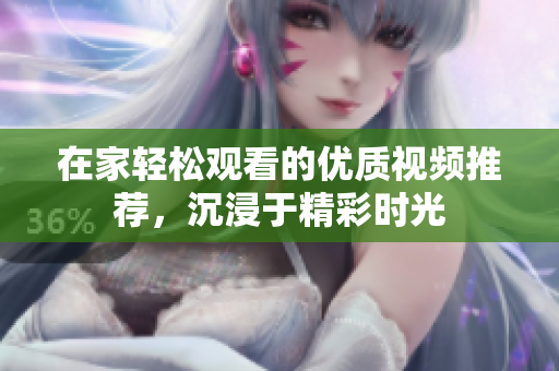 在家轻松观看的优质视频推荐，沉浸于精彩时光
