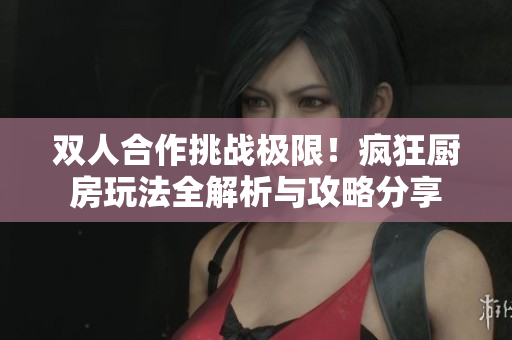 双人合作挑战极限！疯狂厨房玩法全解析与攻略分享