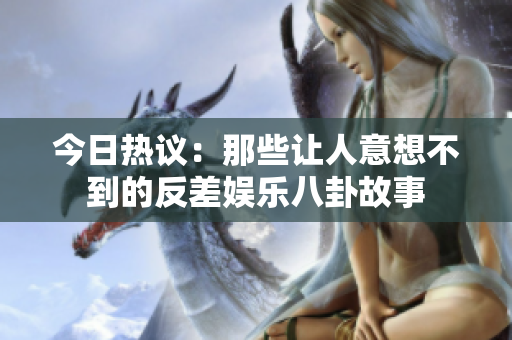 今日热议：那些让人意想不到的反差娱乐八卦故事