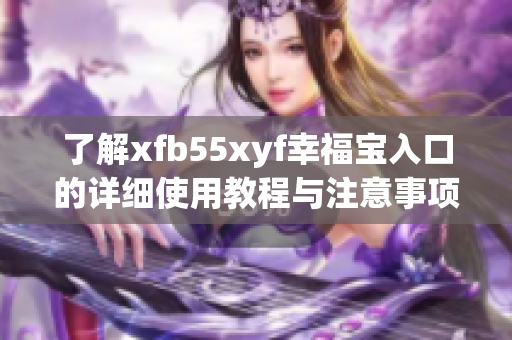 了解xfb55xyf幸福宝入口的详细使用教程与注意事项
