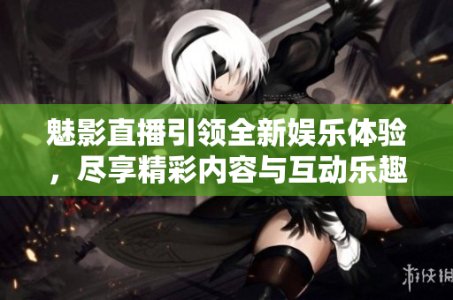 魅影直播引领全新娱乐体验，尽享精彩内容与互动乐趣