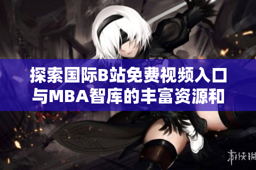 探索国际B站免费视频入口与MBA智库的丰富资源和价值