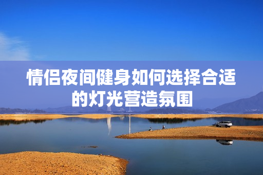 情侣夜间健身如何选择合适的灯光营造氛围